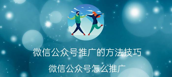 微信公众号推广的方法技巧 微信公众号怎么推广？